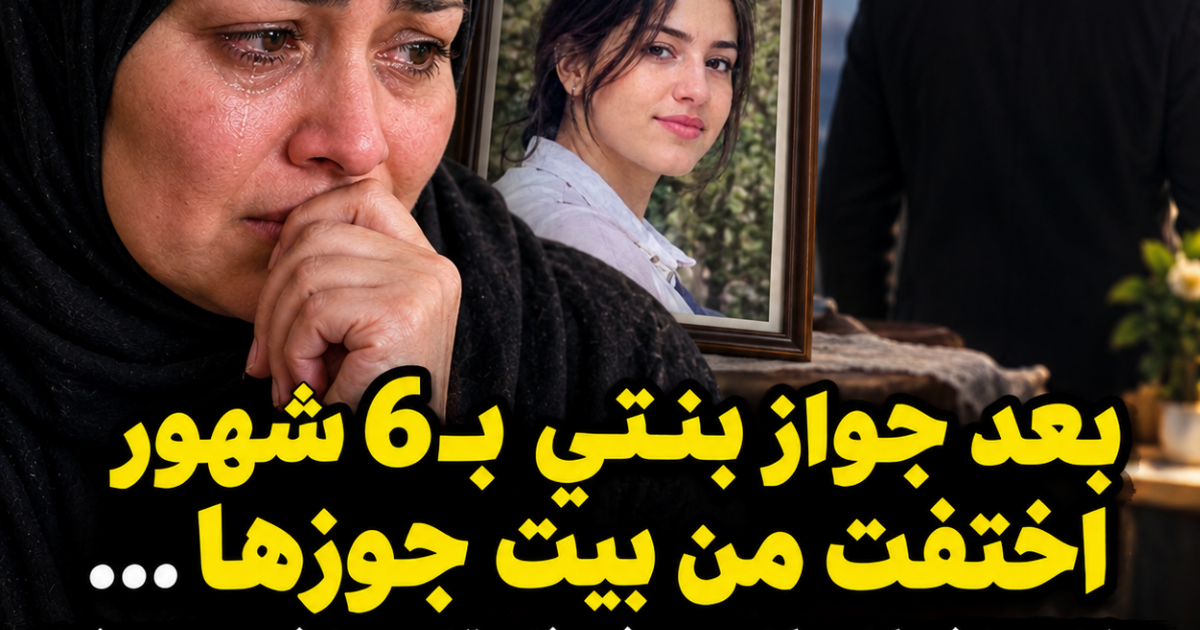 بعد جواز بنتي بـ6 شهور اخ.تفت من بيت جوزها… بحثنا عنها في كل مكان من غير فايدة لحد ما في يوم عرفنا الحقيقة المرة